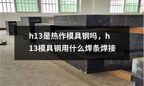 h13是熱作模具鋼嗎，h13模具鋼用什么焊條焊接