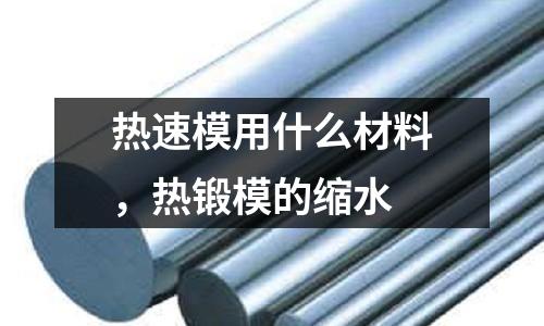 熱速模用什么材料，熱鍛模的縮水