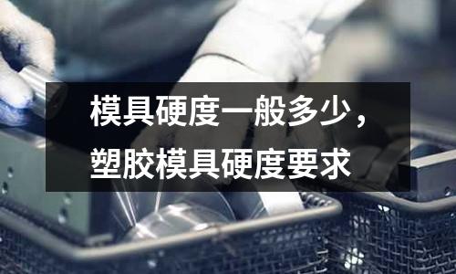 模具硬度一般多少,塑膠模具硬度要求