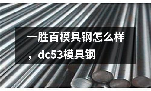 一勝百模具鋼怎么樣,dc53模具鋼
