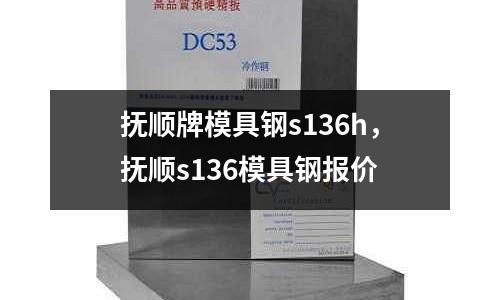 撫順牌模具鋼s136h,撫順s136模具鋼報價