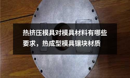 熱擠壓模具對模具材料有哪些要求,熱成型模具鑲塊材質