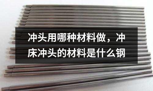 沖頭用哪種材料做,沖床沖頭的材料是什么鋼