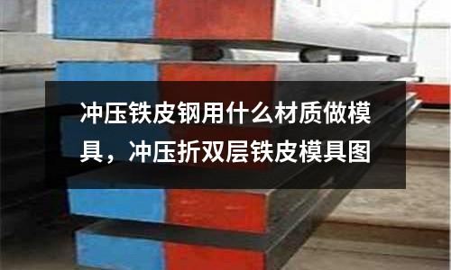 沖壓鐵皮鋼用什么材質做模具，沖壓折雙層鐵皮模具圖