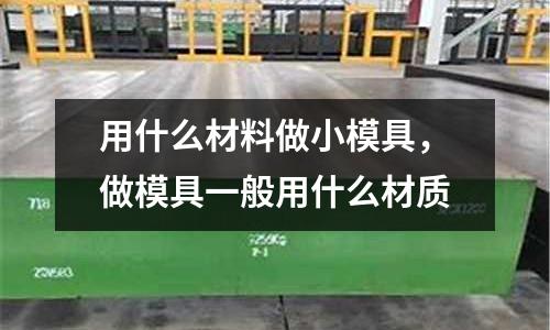用什么材料做小模具,做模具一般用什么材質
