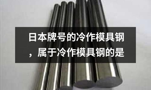 日本牌號的冷作模具鋼,屬于冷作模具鋼的是