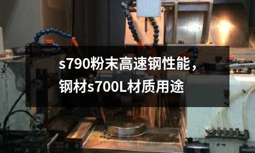 s790粉末高速鋼性能，鋼材s700L材質(zhì)用途