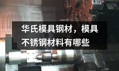 華氏模具鋼材，模具不銹鋼材料有哪些