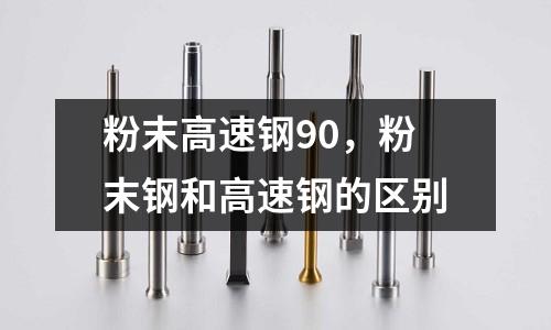 粉末高速鋼90,粉末鋼和高速鋼的區別