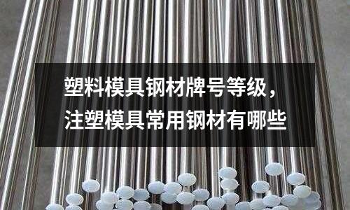 塑料模具鋼材牌號等級,注塑模具常用鋼材有哪些