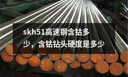 skh51高速鋼含鈷多少，含鈷鉆頭硬度是多少