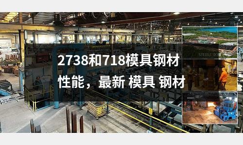 2738和718模具鋼材性能,最新 模具 鋼材