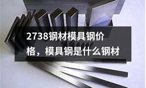 2738鋼材模具鋼價格，模具鋼是什么鋼材