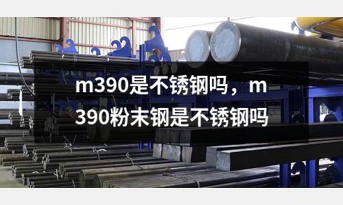 m390是不銹鋼嗎,m390粉末鋼是不銹鋼嗎