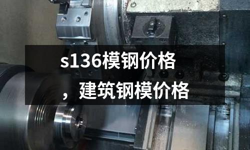 s136模鋼價格，建筑鋼模價格