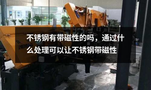 不銹鋼有帶磁性的嗎,通過什么處理可以讓不銹鋼帶磁性