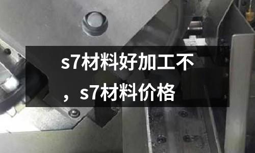 s7材料好加工不,s7材料價格