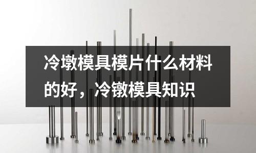 冷墩模具模片什么材料的好,冷鐓模具知識