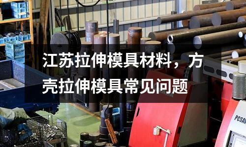 江蘇拉伸模具材料，方殼拉伸模具常見問題