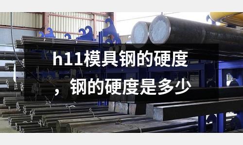 h11模具鋼的硬度,鋼的硬度是多少