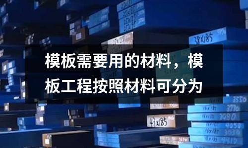 模板需要用的材料,模板工程按照材料可分為