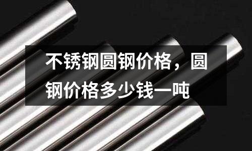 不銹鋼圓鋼價格，圓鋼價格多少錢一噸