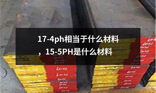 17-4ph相當(dāng)于什么材料,15-5PH是什么材料