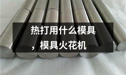 熱打用什么模具,模具火花機