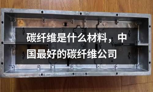 碳纖維是什么材料,中國最好的碳纖維公司