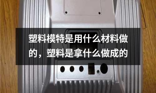 塑料模特是用什么材料做的，塑料是拿什么做成的
