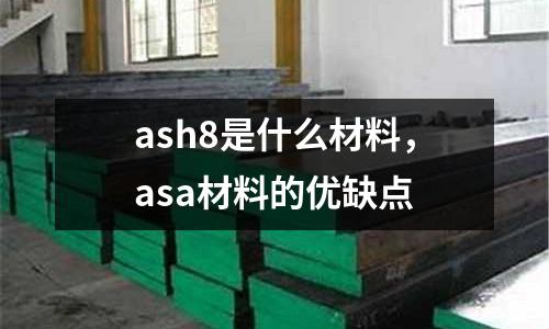 ash8是什么材料,asa材料的優(yōu)缺點(diǎn)