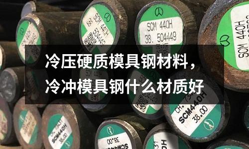 冷壓硬質(zhì)模具鋼材料，冷沖模具鋼什么材質(zhì)好