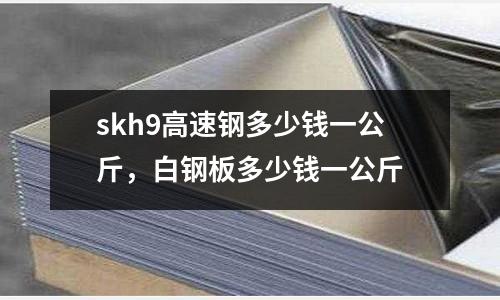 skh9高速鋼多少錢一公斤,白鋼板多少錢一公斤