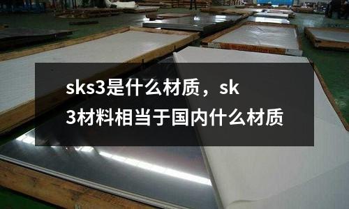 sks3是什么材質(zhì),sk3材料相當(dāng)于國內(nèi)什么材質(zhì)
