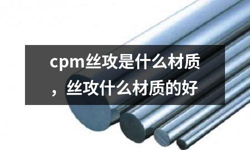 cpm絲攻是什么材質，絲攻什么材質的好