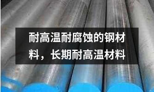 耐高溫耐腐蝕的鋼材料,長(zhǎng)期耐高溫材料