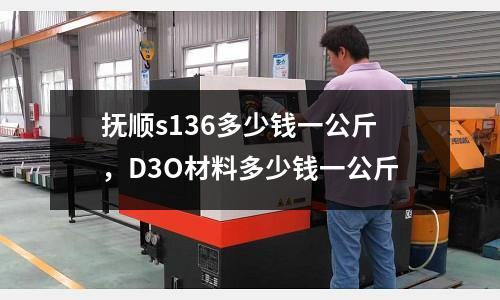 撫順s136多少錢一公斤，D3O材料多少錢一公斤