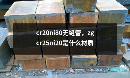 cr20ni80無縫管，zgcr25ni20是什么材質