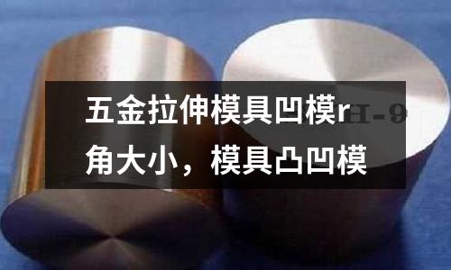 五金拉伸模具凹模r角大小，模具凸凹模