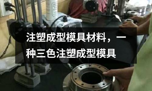 注塑成型模具材料，一種三色注塑成型模具