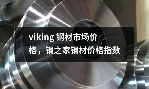 viking 鋼材市場價格，鋼之家鋼材價格指數