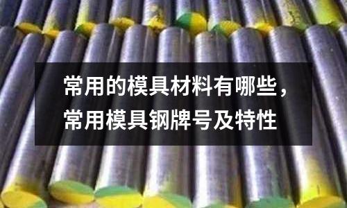 常用的模具材料有哪些,常用模具鋼牌號及特性