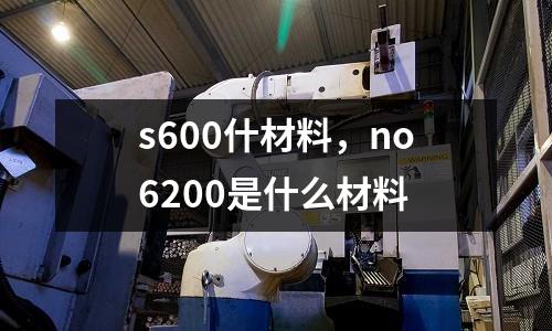 s600什材料，no6200是什么材料