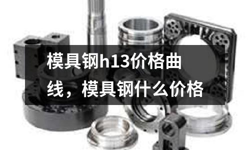 模具鋼h13價格曲線，模具鋼什么價格