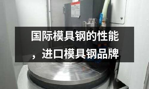 國際模具鋼的性能,進(jìn)口模具鋼品牌
