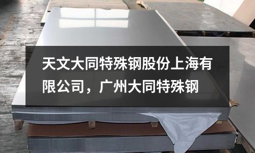 天文大同特殊鋼股份上海有限公司，廣州大同特殊鋼