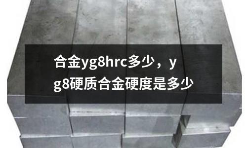 合金yg8hrc多少,yg8硬質合金硬度是多少