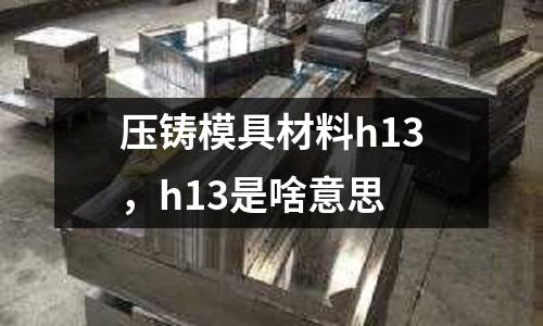 壓鑄模具材料h13,h13是啥意思