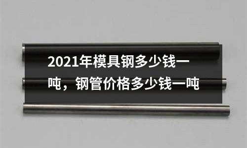 2021年模具鋼多少錢一噸,鋼管價格多少錢一噸