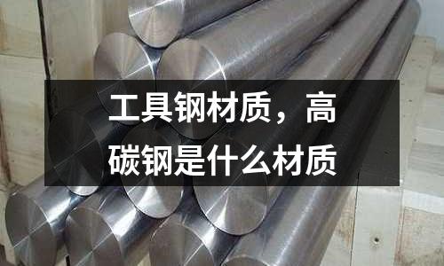 工具鋼材質(zhì),高碳鋼是什么材質(zhì)